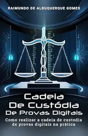 Cadeia de Custódia de provas digitais: Como realizar a cadeia de custódia de provas digitais na prática – Raimundo de  Albuquerque Gomes
