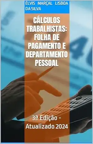 Cálculos Trabalhistas: Folha de Pagamento e Departamento Pessoal: 3ª Edição – Atualizado 2024 – Élvis Marçal Lisboa da Silva