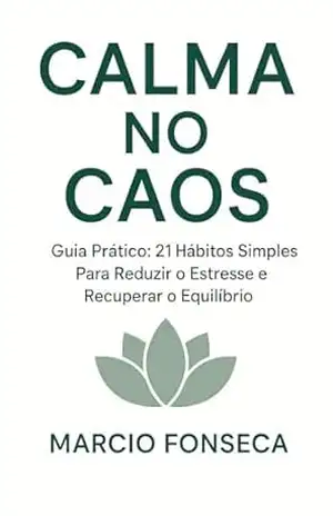 Calma no Caos — Guia Prático: 21 Hábitos Simples Para Reduzir o Estresse e Recuperar o Equilíbrio: Um Guia Direto Para Reduzir Estresse Diário - Marcio Fonseca Calma no Caos — Guia Prático: 21 Hábitos Simples Para Reduzir o Estresse e Recuperar o Equilíbrio: Um Guia Direto Para Reduzir Estresse Diário - Marcio Fonseca