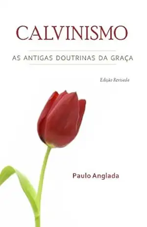 Calvinismo: As Antigas Doutrinas da Graça – Paulo Anglada