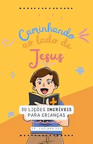 Caminhando ao Lado de Jesus: Trinta Lições Incríveis para Crianças – Luciano de Menezes Feu Caminhando ao Lado de Jesus: Trinta Lições Incríveis para Crianças – Luciano de Menezes Feu
