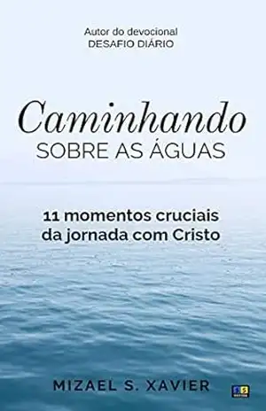 CAMINHANDO SOBRE AS ÁGUAS: 11 momentos cruciais da jornada com Cristo – Mizael Xavier