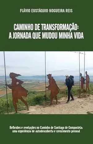 Caminho de Transformação: A Jornada que Mudou Minha Vida: Reflexões e Revelações no Caminho de Santiago de Compostela: Uma experiência de autoconhecimento e crescimento pessoal. - Flávio Eustáquio Nogueira Reis