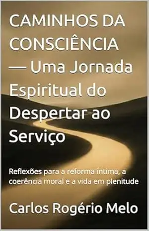 CAMINHOS DA CONSCIÊNCIA — Uma Jornada Espiritual do Despertar ao Serviço: Reflexões para a reforma íntima, a coerência moral e a vida em plenitude - Carlos Rogério de Melo CAMINHOS DA CONSCIÊNCIA — Uma Jornada Espiritual do Despertar ao Serviço: Reflexões para a reforma íntima, a coerência moral e a vida em plenitude - Carlos Rogério de Melo