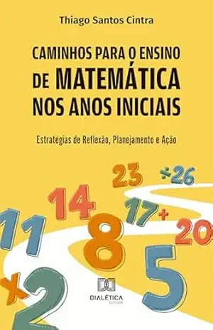 Caminhos para o Ensino de Matemática nos Anos Iniciais: Estratégias de Reflexão, Planejamento e Ação – Thiago Santos Cintra