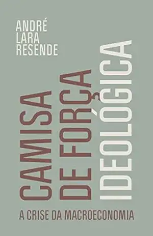 Camisa de força ideológica: A crise da macroeconomia – André Lara Resende