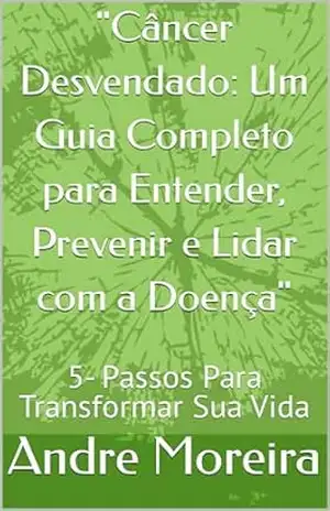 ”Câncer Desvendado: Um Guia Completo para Entender, Prevenir e Lidar com a Doença”: 5– Passos Para Transformar Sua Vida – Andre Moreira