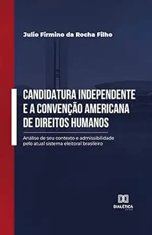 Candidatura independente e a Convenção Americana de Direitos Humanos: análise de seu contexto e admissibilidade pelo atual sistema eleitoral brasileiro – Julio Firmino da Rocha Filho Candidatura independente e a Convenção Americana de Direitos Humanos: análise de seu contexto e admissibilidade pelo atual sistema eleitoral brasileiro – Julio Firmino da Rocha Filho