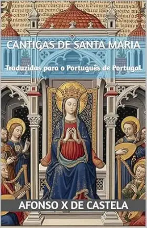 Cantigas de Santa Maria: Traduzidas para o Português de Portugal (Translations from Mitologia.pt) – Afonso X de Castela Cantigas de Santa Maria: Traduzidas para o Português de Portugal (Translations from Mitologia.pt) – Afonso X de Castela