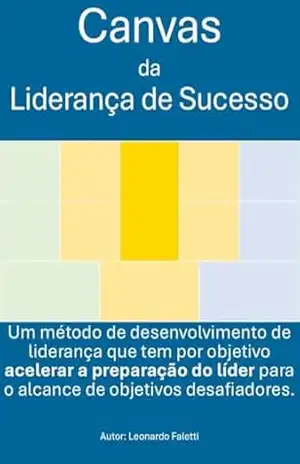 Canvas da Liderança de Sucesso: Um método de desenvolvimento de liderança que tem por objetivo acelerar a preparação do líder para o alcance de objetivos desafiadores. – Leonardo Faletti Canvas da Liderança de Sucesso: Um método de desenvolvimento de liderança que tem por objetivo acelerar a preparação do líder para o alcance de objetivos desafiadores. – Leonardo Faletti