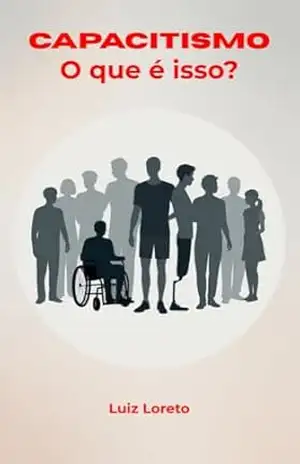 CAPACITISMO: O QUE É ISSO?: Livro sobre o preconceito contra pessoas com deficiência, o capacitismo estrutural e as ações concretas para promover igualdade, … e respeito. (Introdução ao Capacitismo) – Luiz Carlos Loreto