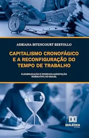 Capitalismo Cronofágico e a Reconfiguração do Tempo de Trabalho: Flexibilização e desregulamentação normativa no Brasil – Adriana Bitencourt Bertollo