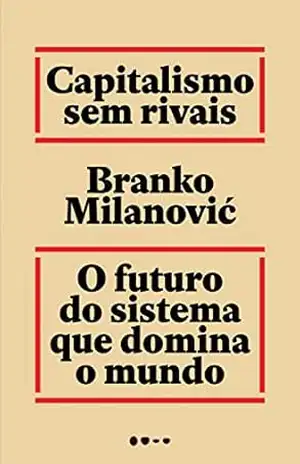 Capitalismo sem rivais: O futuro do sistema que domina o mundo – Branko Milanović