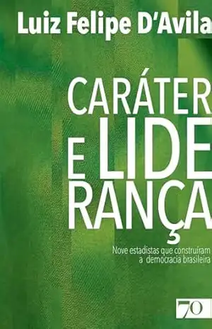 Caráter e Liderança: nove estadistas que construíram a democracia brasileira – Luiz Felipe D’Avila