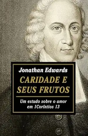Caridade e seus frutos: um estudo sobre o amor em 1 Coríntios 13 – Jonathan Edwards