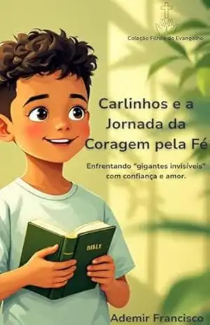 Carlinhos e a Jornada da Coragem pela Fé: Uma história sobre como a fé transforma o medo em coragem e nos ensina a confiar em Deus em cada desafio da vida. – Ademir Francisco de Souza e Silva Carlinhos e a Jornada da Coragem pela Fé: Uma história sobre como a fé transforma o medo em coragem e nos ensina a confiar em Deus em cada desafio da vida. – Ademir Francisco de Souza e Silva