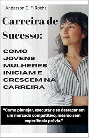 Carreira de Sucesso: como jovens mulheres iniciam e crescem na carreira: Como planejar, executar e se destacar em um mercado competitivo, mesmo sem experiência prévia – Anderson G. F. Rocha