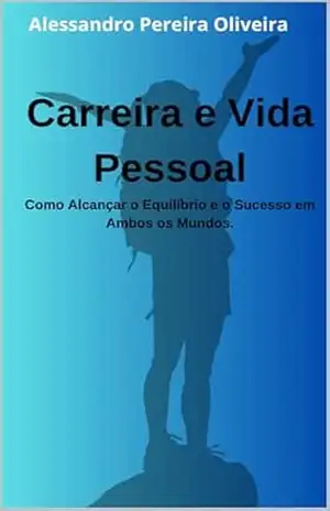 Carreira e Vida Pessoal: Como Alcançar o Equilíbrio e o Sucesso em Ambos os Mundos – Alessandro  Pereira Oliveira