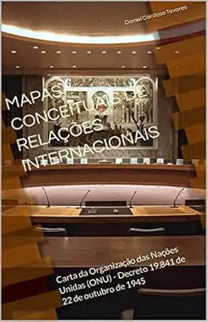 Carta da Organização das Nações Unidas (ONU) – Decreto 19.841 de 22 de outubro de 1945: Mapas Conceituais de Relações Internacionais – Daniel Cardoso Tavares