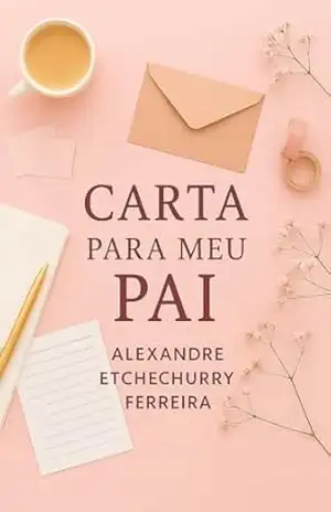 Carta para Meu Pai: Sobre ausências, feridas e a coragem de perdoar – Alexandre Etchechurry Ferreira