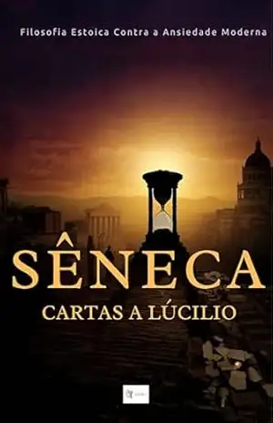 Cartas a Lucílio: A Arte Viva da Sabedoria — Sêneca para a Alma Contemporânea: Filosofia Estoica Contra a Ansiedade Moderna: 124 Cartas Comentadas com Roteiro de 120 Dias para Serenidade e Propósito – Instituto  Àgora de Letras