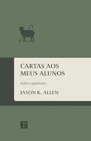 Cartas aos meus alunos: Sobre o pastoreio – Jason K. Allen