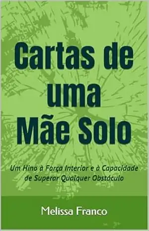 Cartas de uma Mãe Solo: Um Hino à Força Interior e à Capacidade de Superar Qualquer Obstáculo - Melissa Franco Cartas de uma Mãe Solo: Um Hino à Força Interior e à Capacidade de Superar Qualquer Obstáculo - Melissa Franco