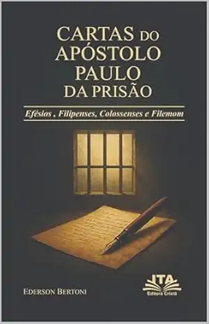 CARTAS DO APÓSTOLO PAULO DA PRISÃO: Graça, Alegria e Perdão nas Cartas de Efésios, Filipenses Colossenses e Filemom – EDERSON BERTONI