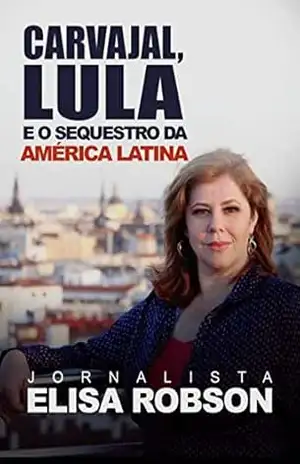 CARVAJAL, LULA E O SEQUESTRO DA AMÉRICA LATINA: As denúncias sobre o financiamento da esquerda internacional – Elisa Robson