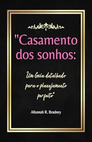 ”Casamento dos Sonhos: Um Guia Detalhado para o Planejamento Perfeito” – Allannah  R. Bradney