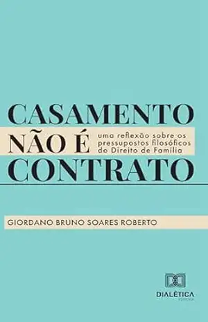 Casamento não é contrato: uma reflexão sobre os pressupostos filosóficos do Direito de Família – Giordano Bruno Soares Roberto