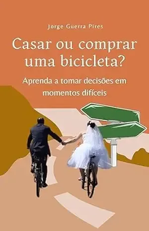 Casar ou comprar uma bicicleta?: Aprenda a tomar decisões em momentos difíceis (Ensaios, percepções e pensamentos) – Jorge Guerra Pires Casar ou comprar uma bicicleta?: Aprenda a tomar decisões em momentos difíceis (Ensaios, percepções e pensamentos) – Jorge Guerra Pires