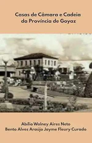 CASAS DE CÂMARA E CADEIA DA PROVÍNCIA DE GOYAZ – BENTO ALVES ARAÚJO JAYME FLEURY CURADO