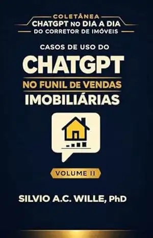 Casos de Uso do ChatGPT no Funil de Vendas Imobiliárias: Volume II da Série ChatGPT no Dia a Dia do Corretor de Imóveis – Silvio A. C. Wille