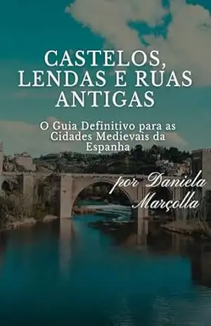 Castelos, Lendas e Ruas Antigas: O Guia Definitivo para as Cidades Medievais da Espanha – Daniela  Marcolla