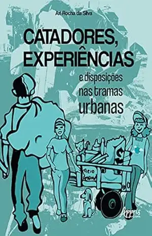 Catadores, Experiências e Disposições nas Tramas Urbanas - Ari Rocha da Silva