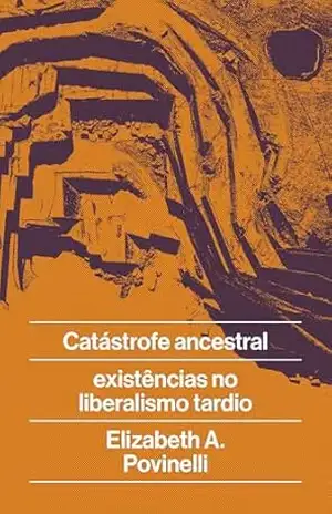 Capa do livro Catástrofe ancestral: e existências no liberalismo tardio - Elizabeth Povinelli