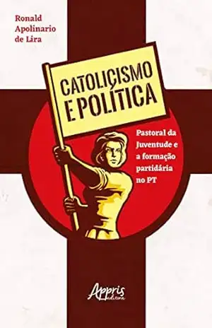 Catolicismo e política: Pastoral da Juventude e a formação partidária no PT – Ronald Apolinario de Lira