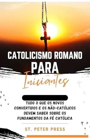 Catolicismo Romano para Iniciantes: Tudo o que os novos convertidos e os não–católicos devem saber sobre os fundamentos da fé católica - St. Peter Press Catolicismo Romano para Iniciantes: Tudo o que os novos convertidos e os não–católicos devem saber sobre os fundamentos da fé católica - St. Peter Press