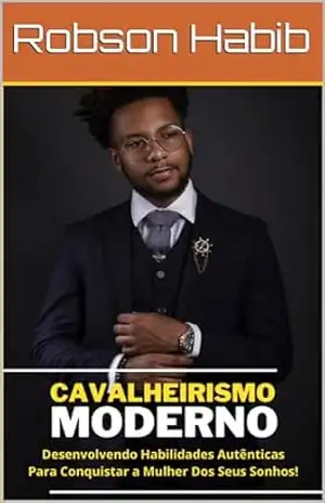 Cavalheirismo Moderno: Transforme–se No Cavalheiro Irresistíve Que Ela Sempre Sonhou! – Robson Habib