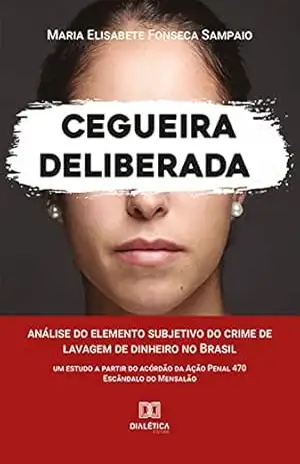 Cegueira Deliberada: análise do elemento subjetivo do crime de lavagem de dinheiro no Brasil (um estudo a partir do acórdão da Ação Penal 470 – Escândalo do Mensalão) – Maria Elisabete Fonseca Sampaio