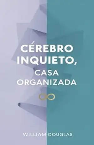 Cérebro Inquieto, Casa Organizada: O Sistema de 5 Minutos para Transformar Seu Lar Sem Lutar Contra Sua Mente – William Douglas