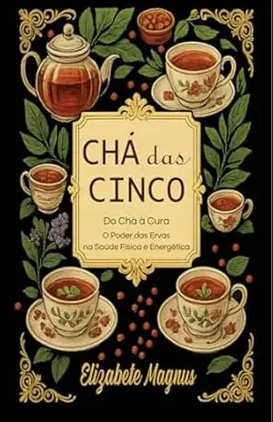 Chá da Cinco: Do chá á cura – O poder das Ervas na saúde Física e energética. – Elizabete da Silva Magnus Chá da Cinco: Do chá á cura – O poder das Ervas na saúde Física e energética. – Elizabete da Silva Magnus