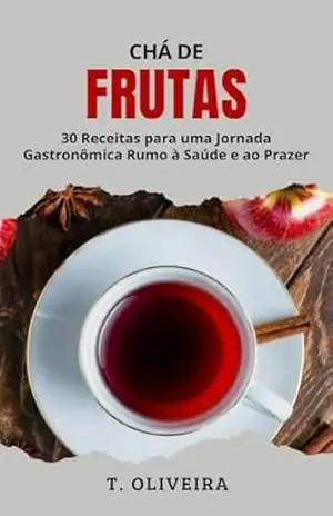 Chá de Frutas: 30 Receitas para uma Jornada Gastronômica Rumo à Saúde e ao Prazer - T. Oliveira Chá de Frutas: 30 Receitas para uma Jornada Gastronômica Rumo à Saúde e ao Prazer - T. Oliveira