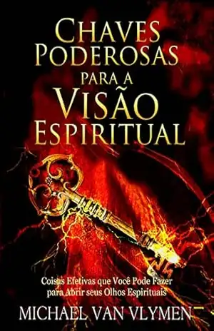 Chaves Poderosas para a Visão Espiritual: Coisas Efetivas que Você Pode Fazer para Abrir seus Olhos Espirituais – Michael Van Vlymen
