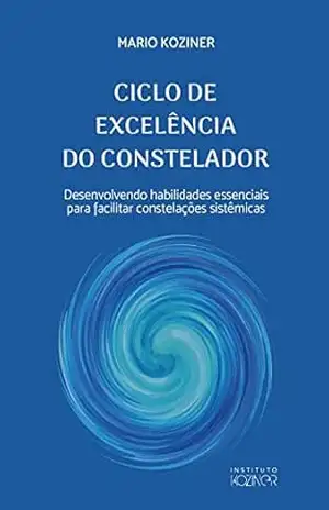 CICLO DE EXCELÊNCIA DO CONSTELADOR: Desenvolvendo habilidades essenciais para facilitar constelações sistêmicas – Mario Koziner CICLO DE EXCELÊNCIA DO CONSTELADOR: Desenvolvendo habilidades essenciais para facilitar constelações sistêmicas – Mario Koziner
