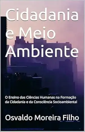 Cidadania e Meio Ambiente: O Ensino das Ciências Humanas na Formação da Cidadania e da Consciência Socioambiental – Osvaldo Moreira Filho Cidadania e Meio Ambiente: O Ensino das Ciências Humanas na Formação da Cidadania e da Consciência Socioambiental – Osvaldo Moreira Filho