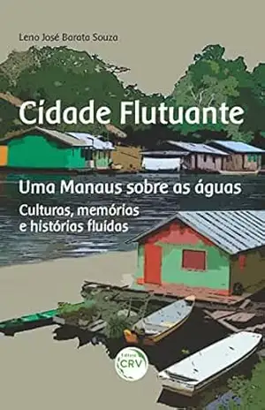 CIDADE FLUTUANTE UMA MANAUS SOBRE AS ÁGUAS: Culturas, memórias e histórias fluídas – Leno José Barata Souza CIDADE FLUTUANTE UMA MANAUS SOBRE AS ÁGUAS: Culturas, memórias e histórias fluídas – Leno José Barata Souza