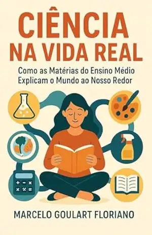 Ciência na Vida Real: Como as matérias do ensino médio explicam o mundo ao nosso redor – Marcelo  Goulart Floriano