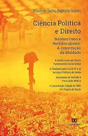 Ciência Política e Direito: Neofascismo e Neoliberalismo: A construção da Maldade. A Saúde como um Direito Fundamental Social Global. A Pandemia pelo Covid–19 … Autonomia da Vontade e Prescrição Médica. – Wladimir Tadeu Baptista Soares